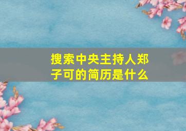 搜索中央主持人郑子可的简历是什么