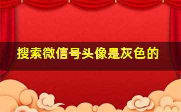 搜索微信号头像是灰色的