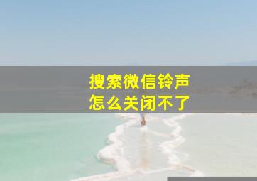 搜索微信铃声怎么关闭不了