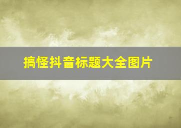 搞怪抖音标题大全图片