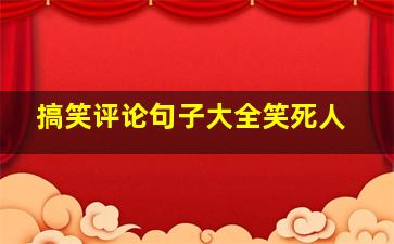 搞笑评论句子大全笑死人