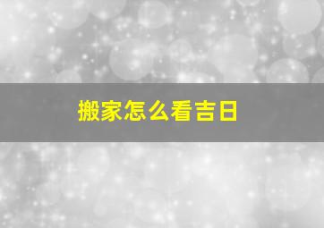 搬家怎么看吉日