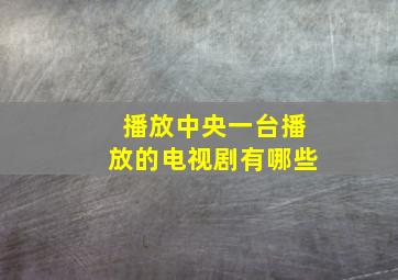 播放中央一台播放的电视剧有哪些