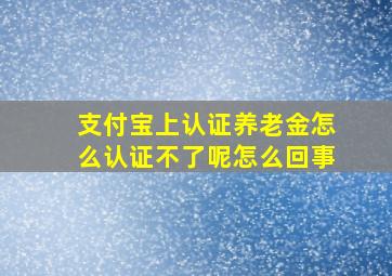 支付宝上认证养老金怎么认证不了呢怎么回事