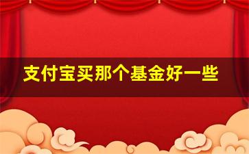 支付宝买那个基金好一些