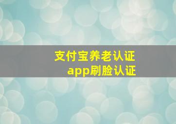 支付宝养老认证app刷脸认证