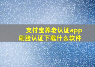 支付宝养老认证app刷脸认证下载什么软件