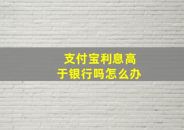 支付宝利息高于银行吗怎么办