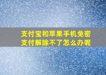 支付宝和苹果手机免密支付解除不了怎么办呢