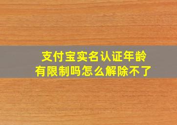 支付宝实名认证年龄有限制吗怎么解除不了