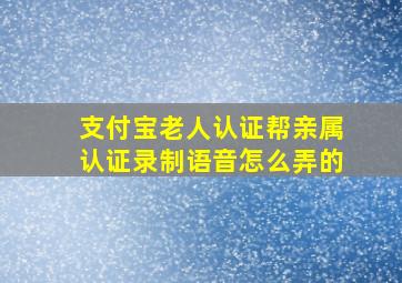 支付宝老人认证帮亲属认证录制语音怎么弄的