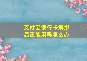 支付宝银行卡解绑后还能用吗怎么办