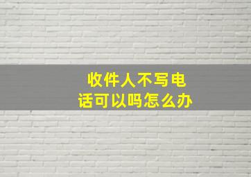 收件人不写电话可以吗怎么办