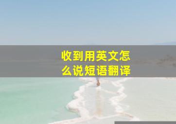 收到用英文怎么说短语翻译