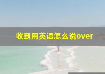 收到用英语怎么说over