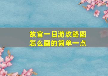 故宫一日游攻略图怎么画的简单一点