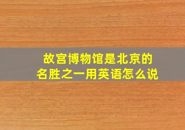 故宫博物馆是北京的名胜之一用英语怎么说