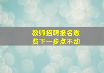 教师招聘报名缴费下一步点不动