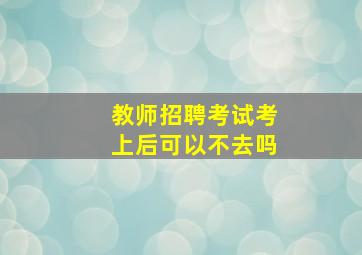 教师招聘考试考上后可以不去吗