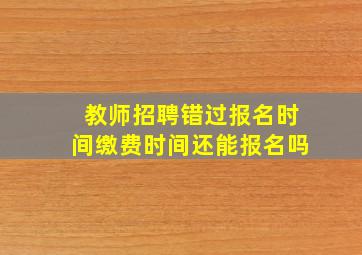 教师招聘错过报名时间缴费时间还能报名吗