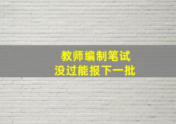 教师编制笔试没过能报下一批