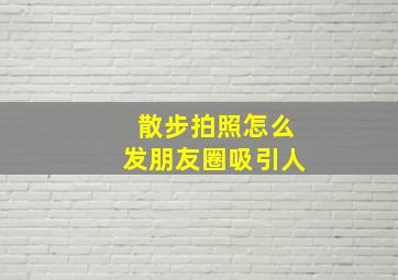 散步拍照怎么发朋友圈吸引人