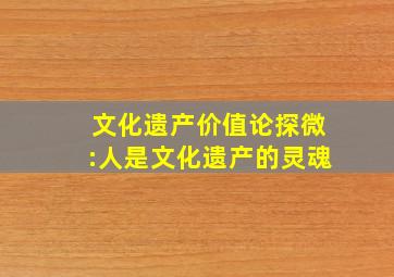 文化遗产价值论探微:人是文化遗产的灵魂