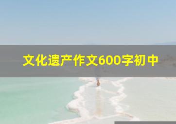 文化遗产作文600字初中