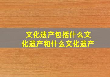 文化遗产包括什么文化遗产和什么文化遗产