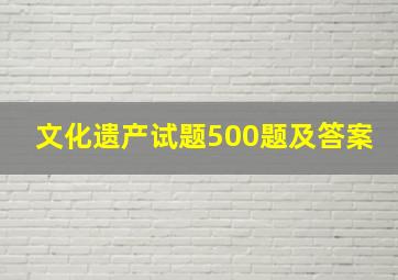 文化遗产试题500题及答案