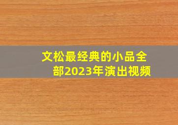 文松最经典的小品全部2023年演出视频