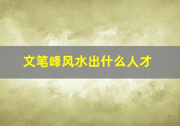 文笔峰风水出什么人才