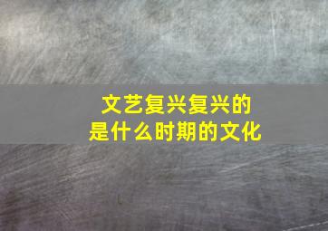 文艺复兴复兴的是什么时期的文化