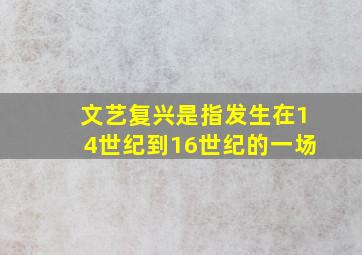 文艺复兴是指发生在14世纪到16世纪的一场