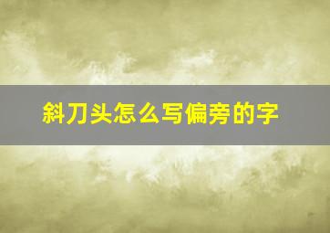 斜刀头怎么写偏旁的字