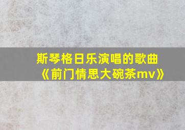 斯琴格日乐演唱的歌曲《前门情思大碗茶mv》