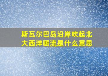 斯瓦尔巴岛沿岸吹起北大西洋暖流是什么意思