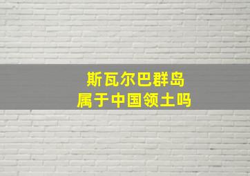 斯瓦尔巴群岛属于中国领土吗