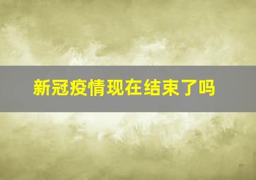 新冠疫情现在结束了吗