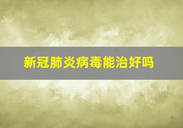 新冠肺炎病毒能治好吗