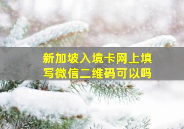 新加坡入境卡网上填写微信二维码可以吗