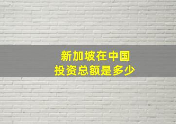 新加坡在中国投资总额是多少