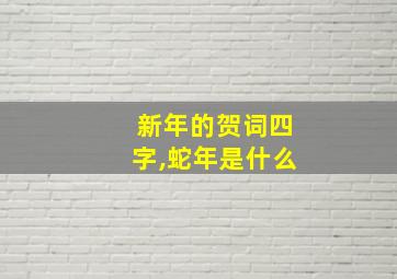 新年的贺词四字,蛇年是什么