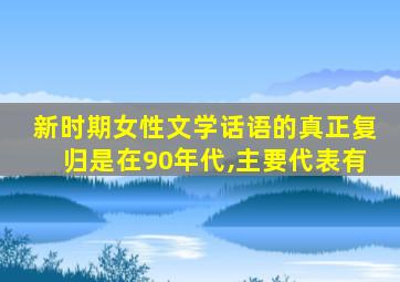 新时期女性文学话语的真正复归是在90年代,主要代表有