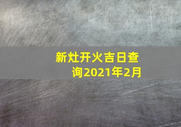 新灶开火吉日查询2021年2月