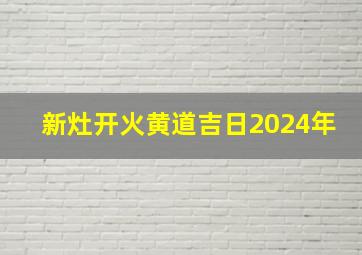 新灶开火黄道吉日2024年