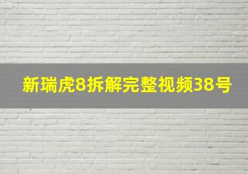 新瑞虎8拆解完整视频38号