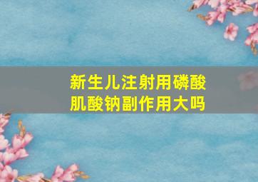 新生儿注射用磷酸肌酸钠副作用大吗