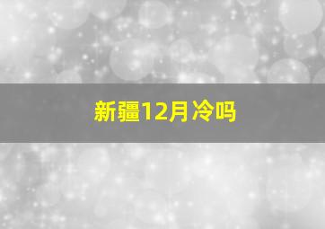 新疆12月冷吗