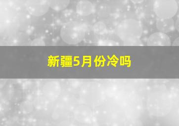 新疆5月份冷吗